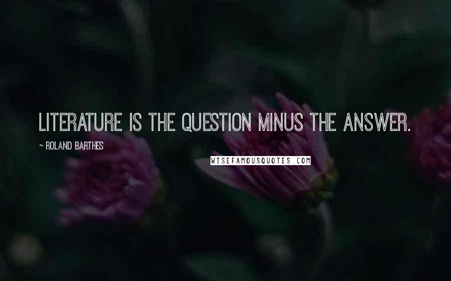 Roland Barthes Quotes: Literature is the question minus the answer.