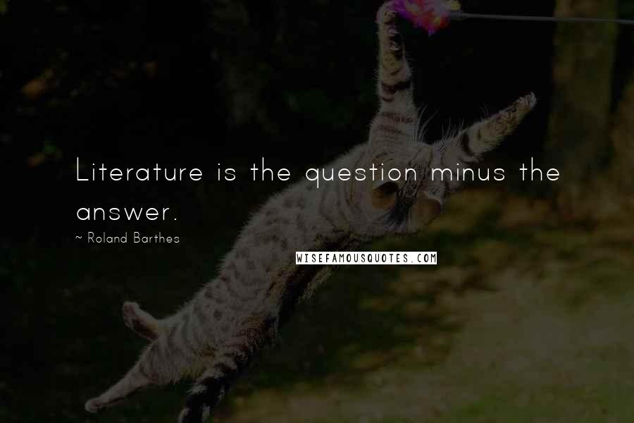 Roland Barthes Quotes: Literature is the question minus the answer.