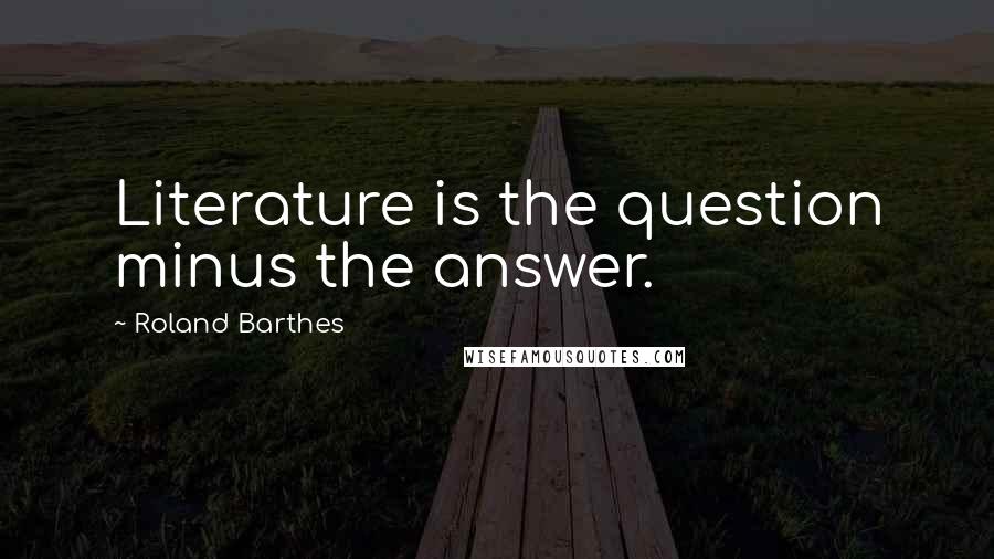 Roland Barthes Quotes: Literature is the question minus the answer.