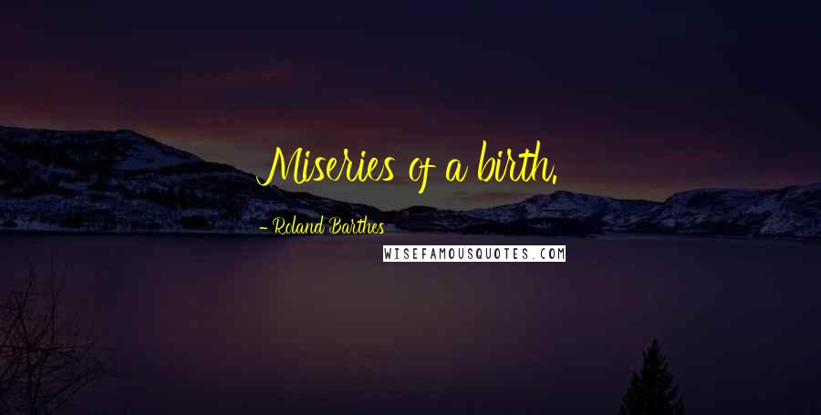 Roland Barthes Quotes: Miseries of a birth.
