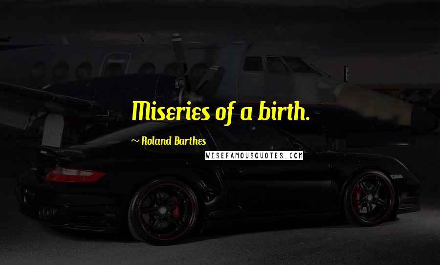 Roland Barthes Quotes: Miseries of a birth.