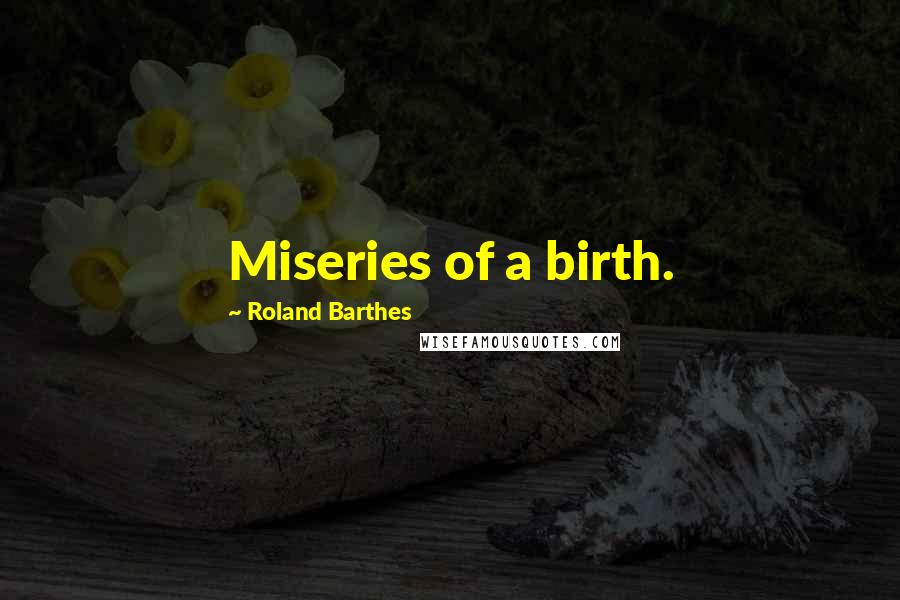 Roland Barthes Quotes: Miseries of a birth.