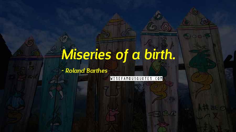 Roland Barthes Quotes: Miseries of a birth.