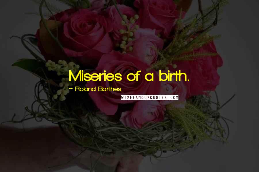 Roland Barthes Quotes: Miseries of a birth.