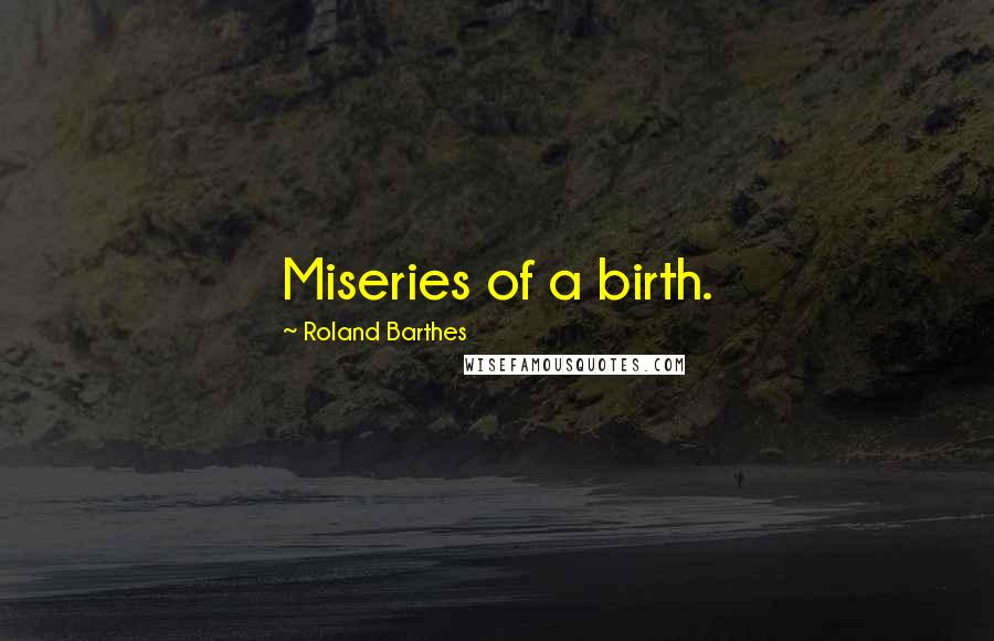 Roland Barthes Quotes: Miseries of a birth.