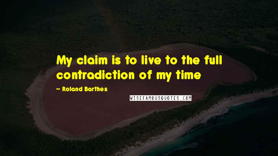 Roland Barthes Quotes: My claim is to live to the full contradiction of my time