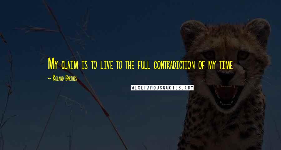 Roland Barthes Quotes: My claim is to live to the full contradiction of my time