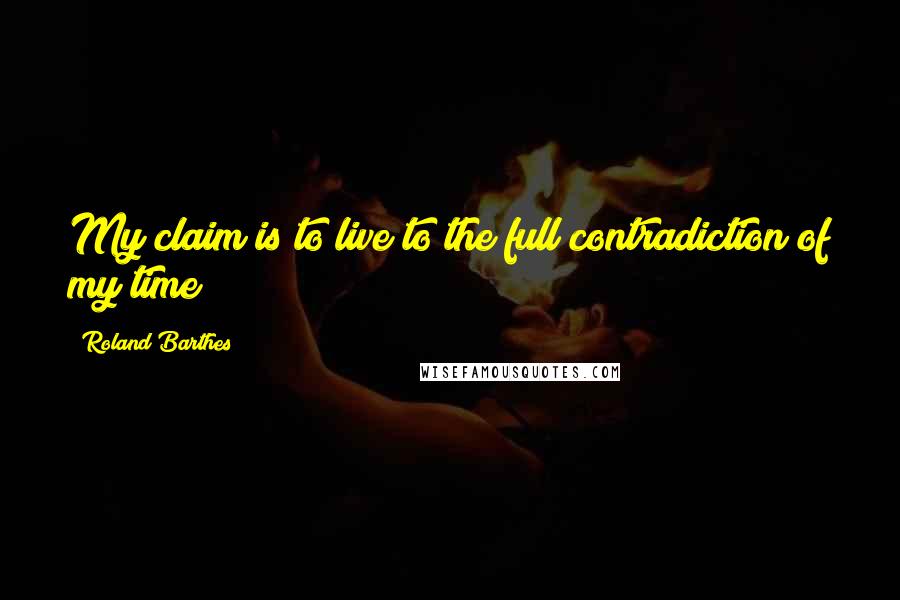 Roland Barthes Quotes: My claim is to live to the full contradiction of my time