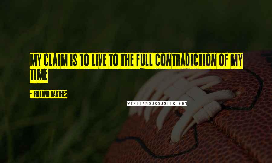 Roland Barthes Quotes: My claim is to live to the full contradiction of my time