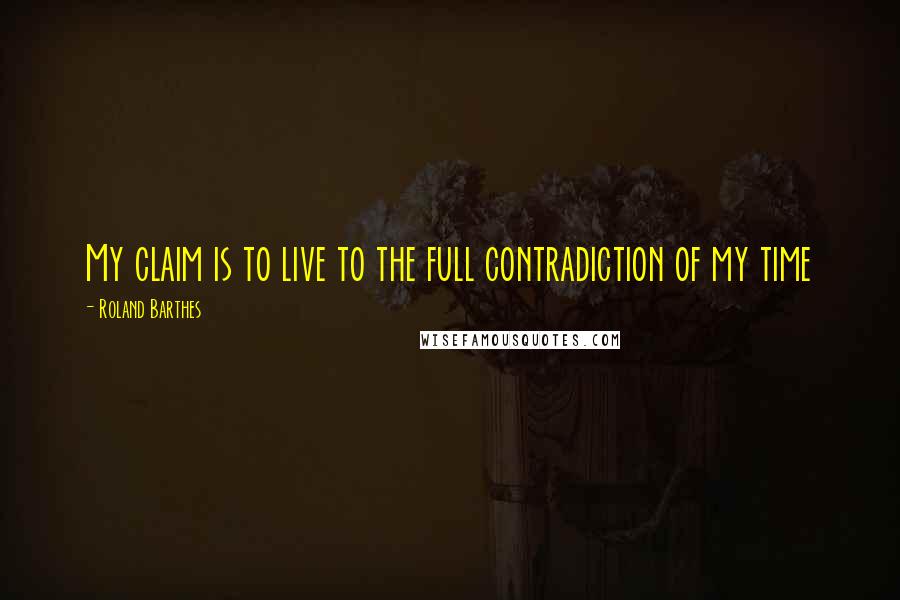 Roland Barthes Quotes: My claim is to live to the full contradiction of my time