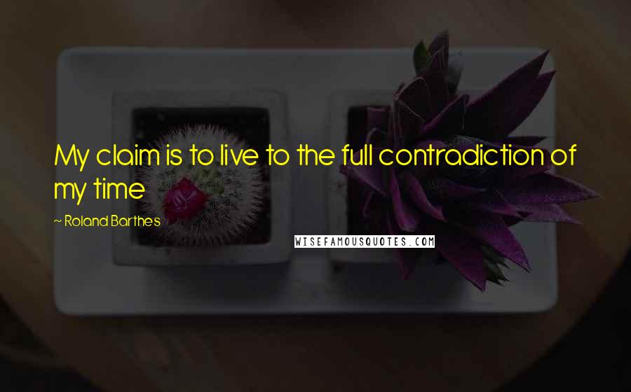 Roland Barthes Quotes: My claim is to live to the full contradiction of my time