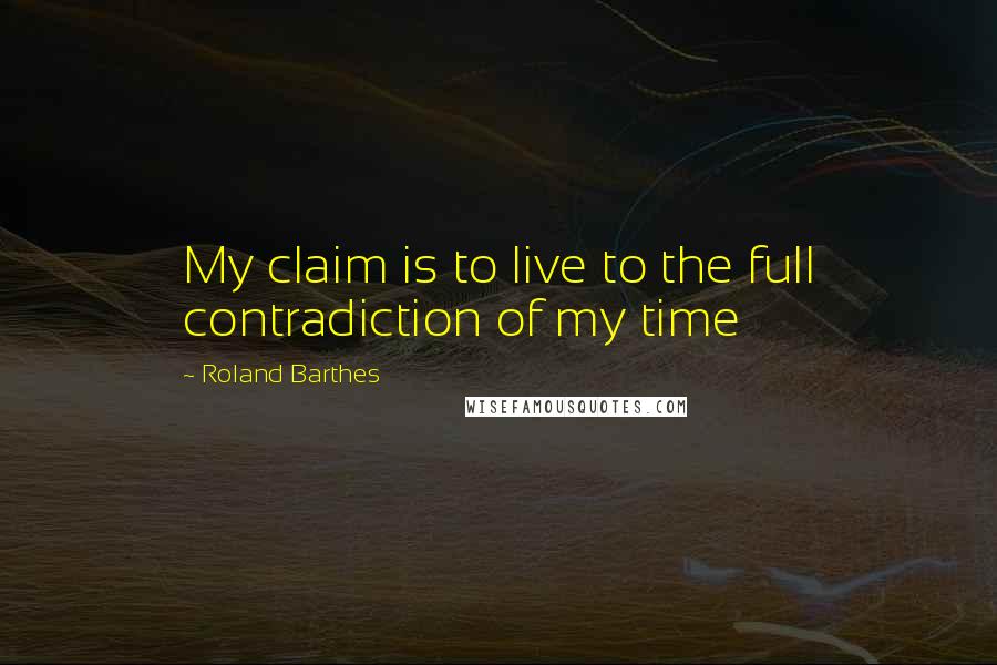 Roland Barthes Quotes: My claim is to live to the full contradiction of my time