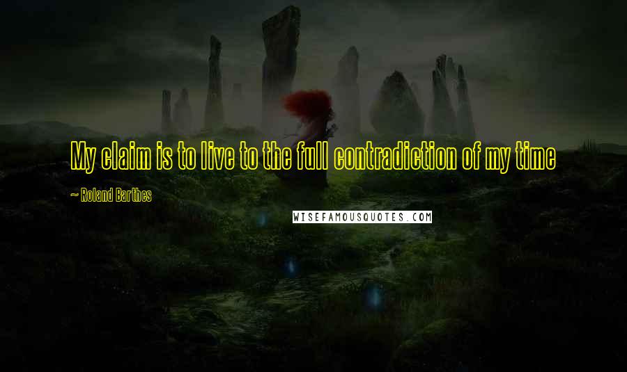 Roland Barthes Quotes: My claim is to live to the full contradiction of my time