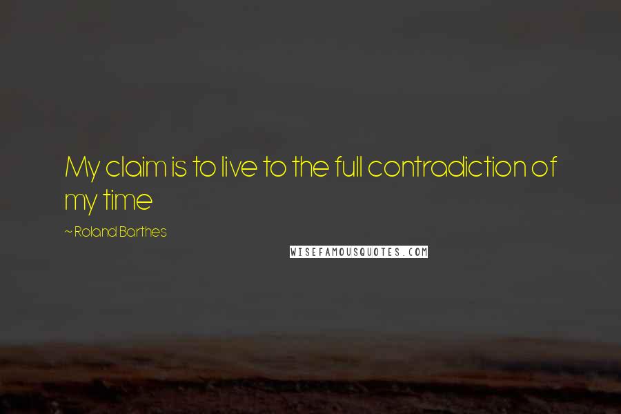 Roland Barthes Quotes: My claim is to live to the full contradiction of my time