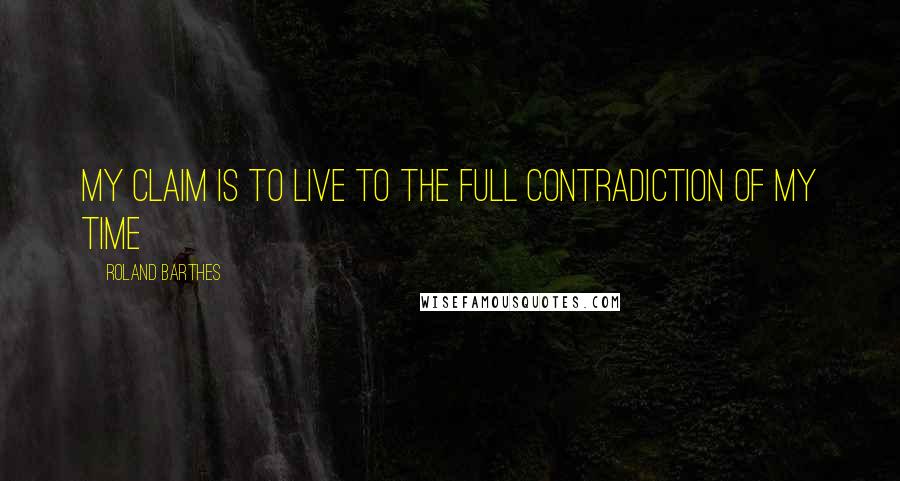 Roland Barthes Quotes: My claim is to live to the full contradiction of my time