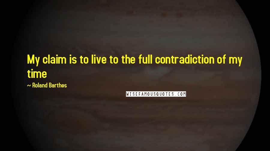 Roland Barthes Quotes: My claim is to live to the full contradiction of my time