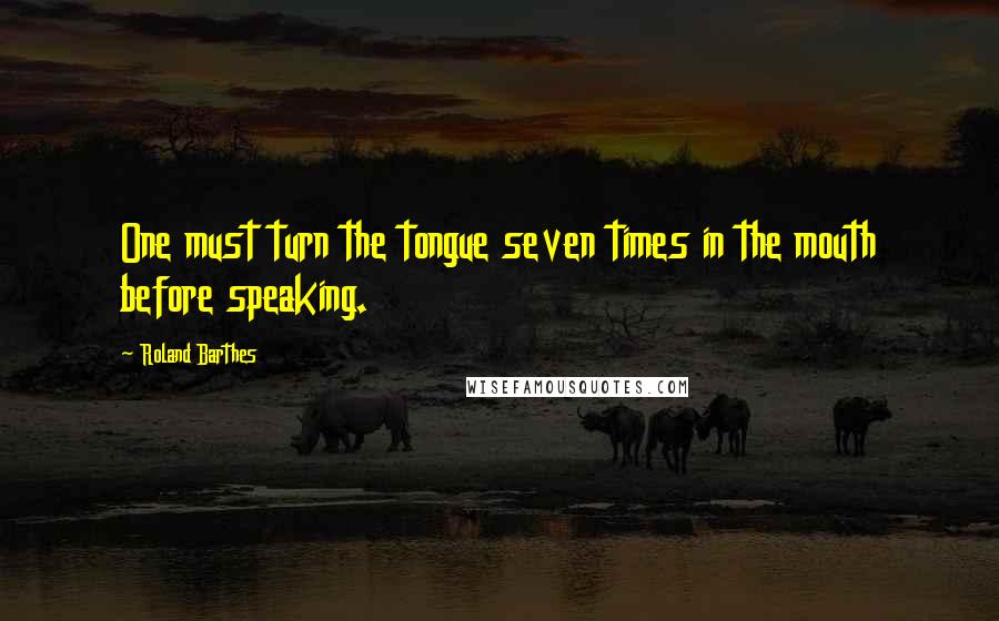 Roland Barthes Quotes: One must turn the tongue seven times in the mouth before speaking.