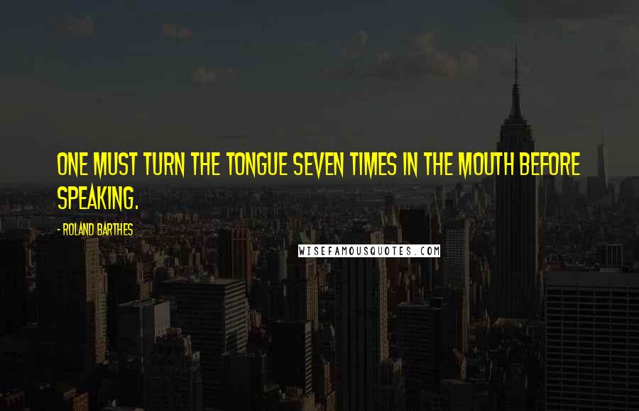 Roland Barthes Quotes: One must turn the tongue seven times in the mouth before speaking.