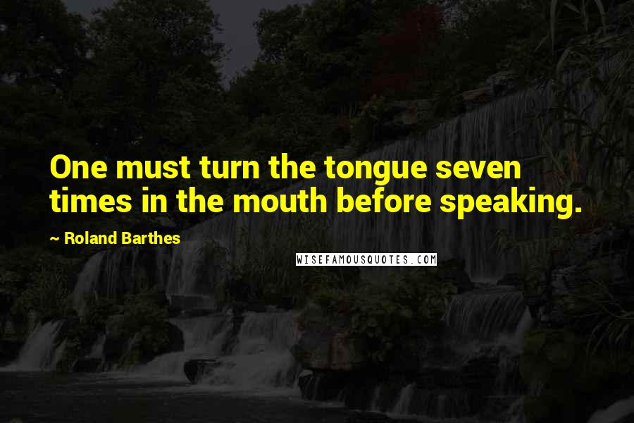 Roland Barthes Quotes: One must turn the tongue seven times in the mouth before speaking.