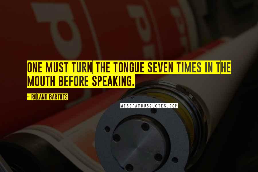 Roland Barthes Quotes: One must turn the tongue seven times in the mouth before speaking.