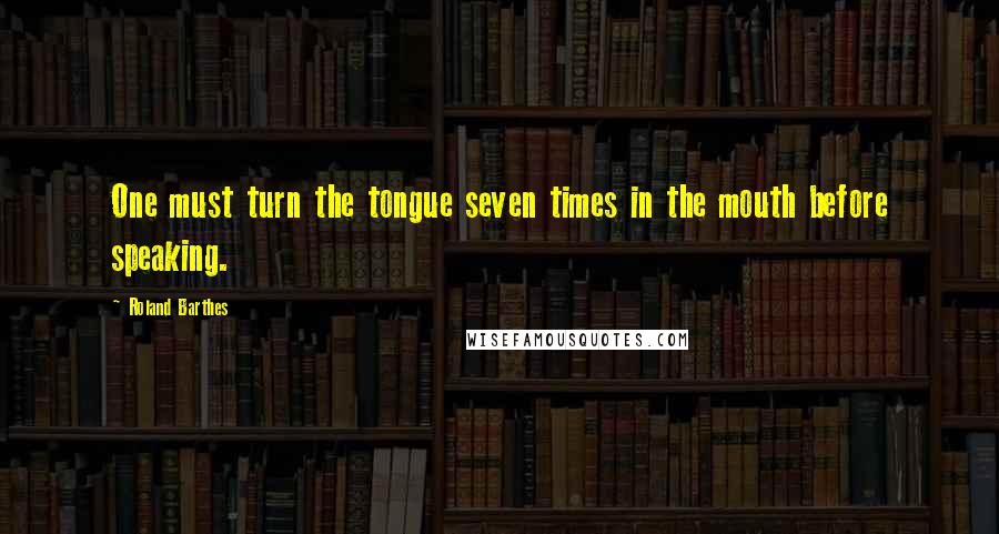 Roland Barthes Quotes: One must turn the tongue seven times in the mouth before speaking.