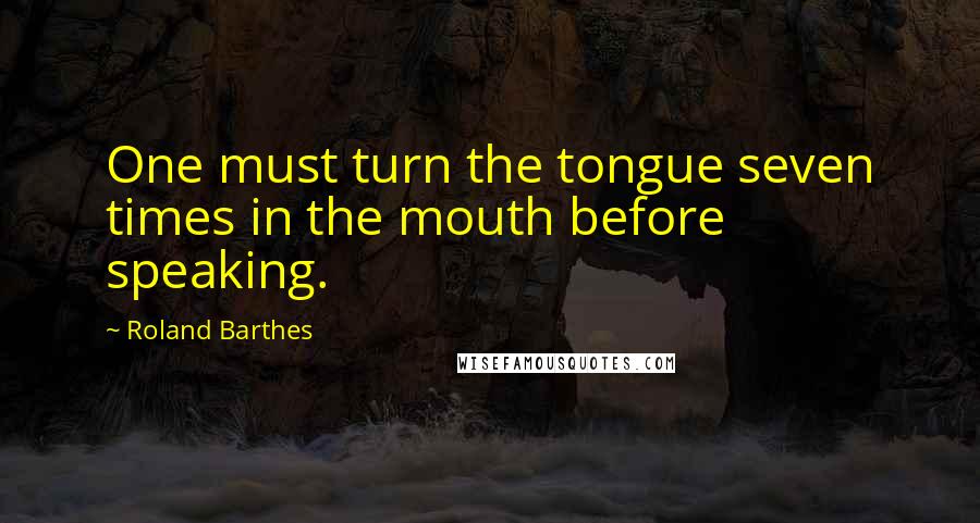 Roland Barthes Quotes: One must turn the tongue seven times in the mouth before speaking.