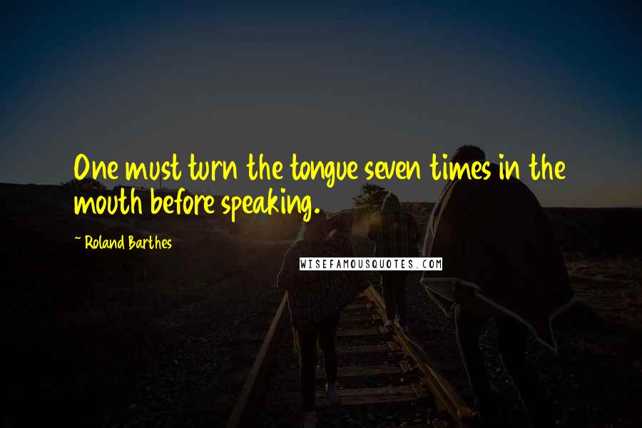 Roland Barthes Quotes: One must turn the tongue seven times in the mouth before speaking.