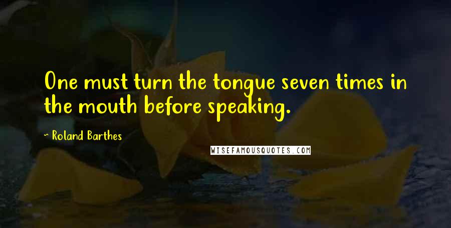 Roland Barthes Quotes: One must turn the tongue seven times in the mouth before speaking.