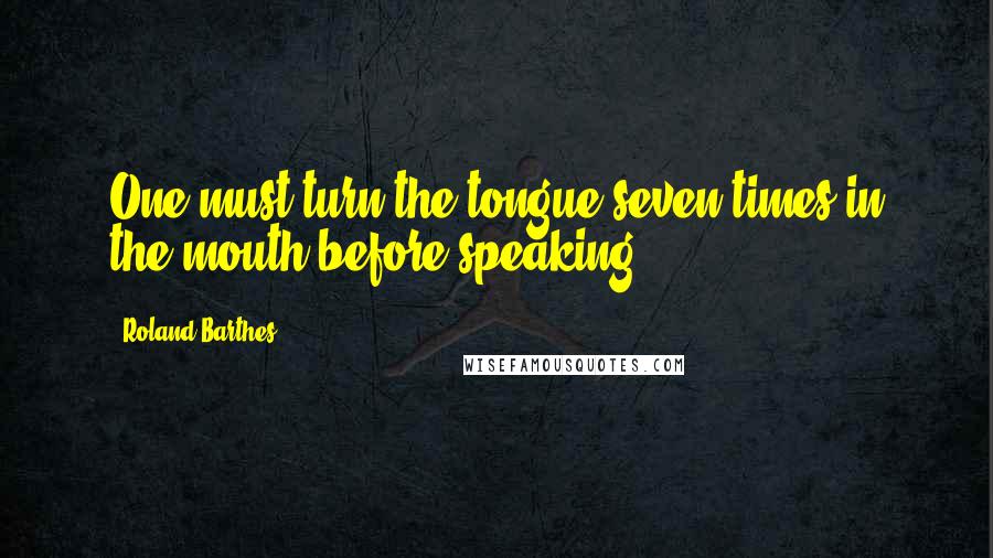 Roland Barthes Quotes: One must turn the tongue seven times in the mouth before speaking.