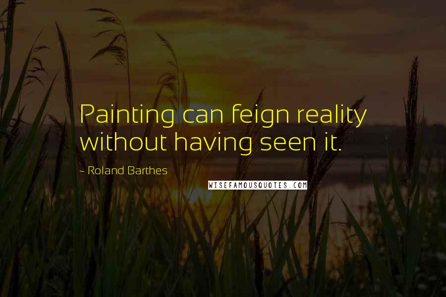 Roland Barthes Quotes: Painting can feign reality without having seen it.
