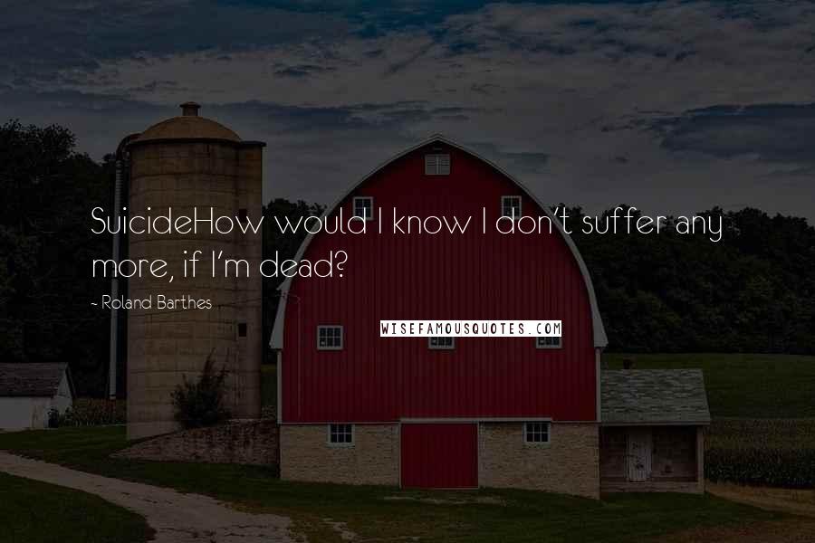 Roland Barthes Quotes: SuicideHow would I know I don't suffer any more, if I'm dead?