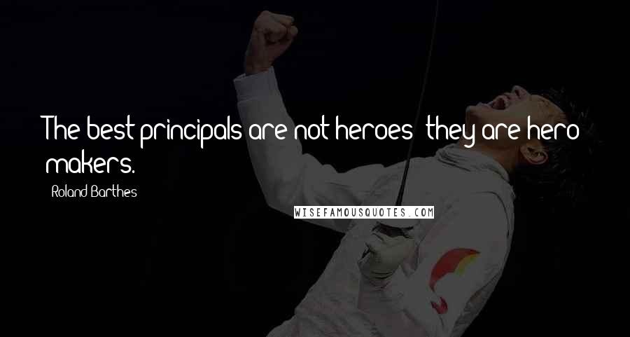 Roland Barthes Quotes: The best principals are not heroes; they are hero makers.