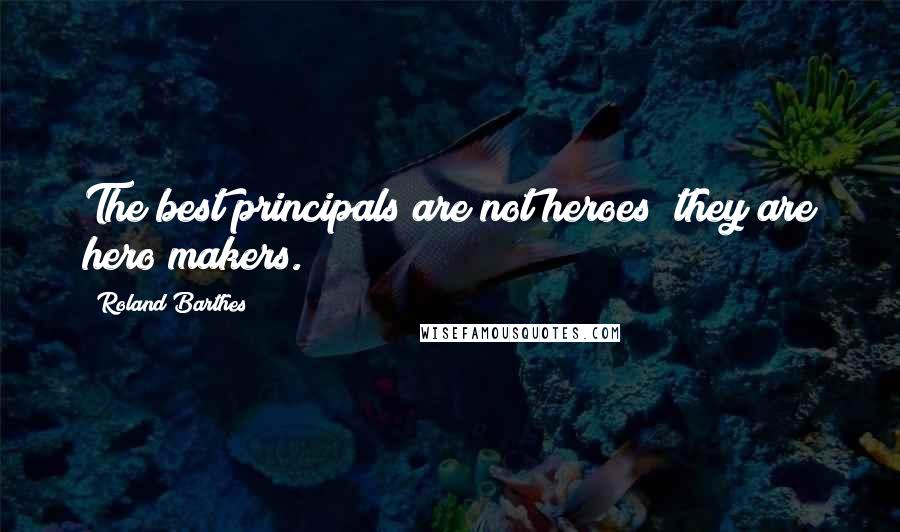 Roland Barthes Quotes: The best principals are not heroes; they are hero makers.