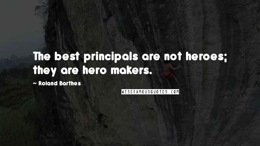 Roland Barthes Quotes: The best principals are not heroes; they are hero makers.