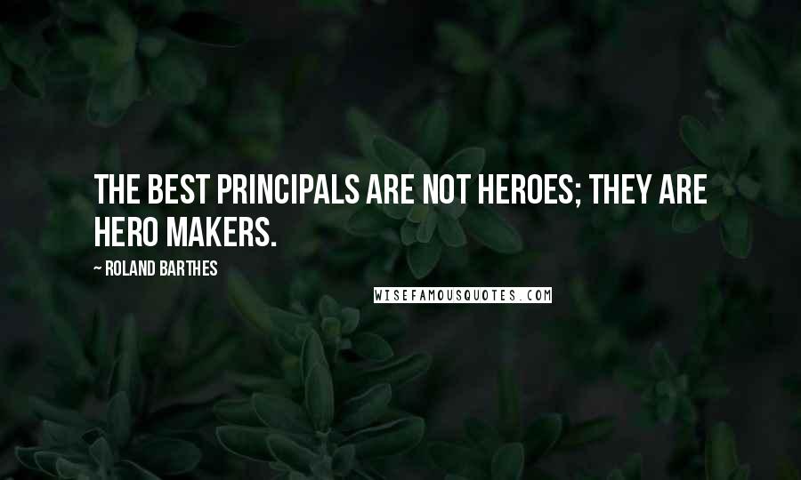 Roland Barthes Quotes: The best principals are not heroes; they are hero makers.