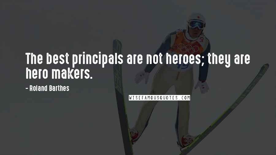 Roland Barthes Quotes: The best principals are not heroes; they are hero makers.