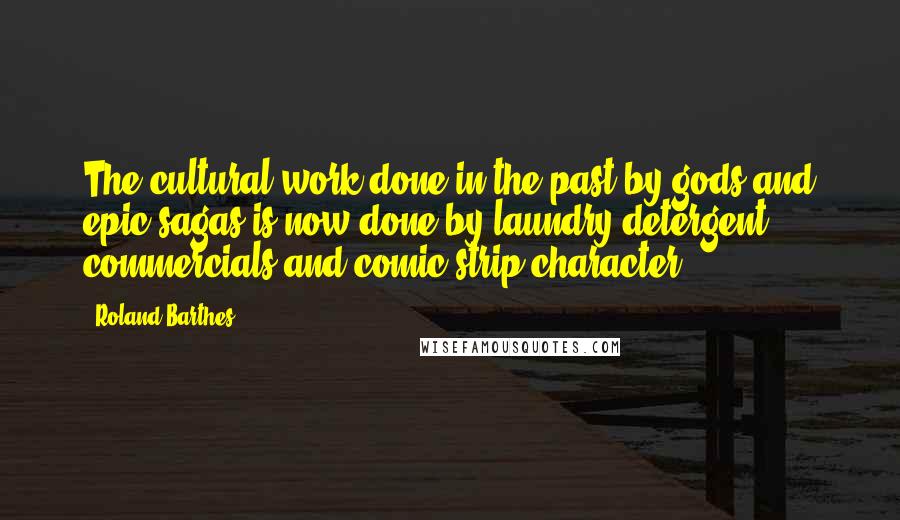 Roland Barthes Quotes: The cultural work done in the past by gods and epic sagas is now done by laundry-detergent commercials and comic-strip character