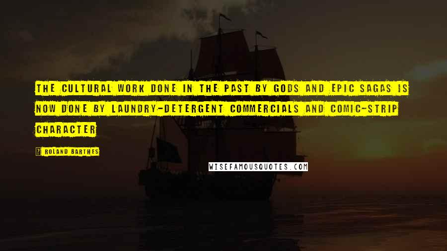 Roland Barthes Quotes: The cultural work done in the past by gods and epic sagas is now done by laundry-detergent commercials and comic-strip character