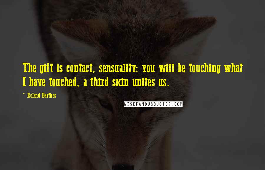 Roland Barthes Quotes: The gift is contact, sensuality: you will be touching what I have touched, a third skin unites us.