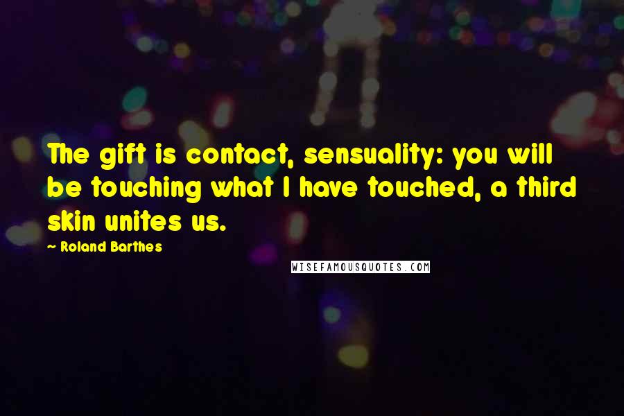 Roland Barthes Quotes: The gift is contact, sensuality: you will be touching what I have touched, a third skin unites us.