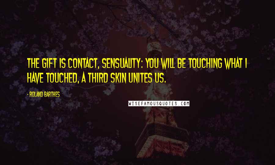 Roland Barthes Quotes: The gift is contact, sensuality: you will be touching what I have touched, a third skin unites us.