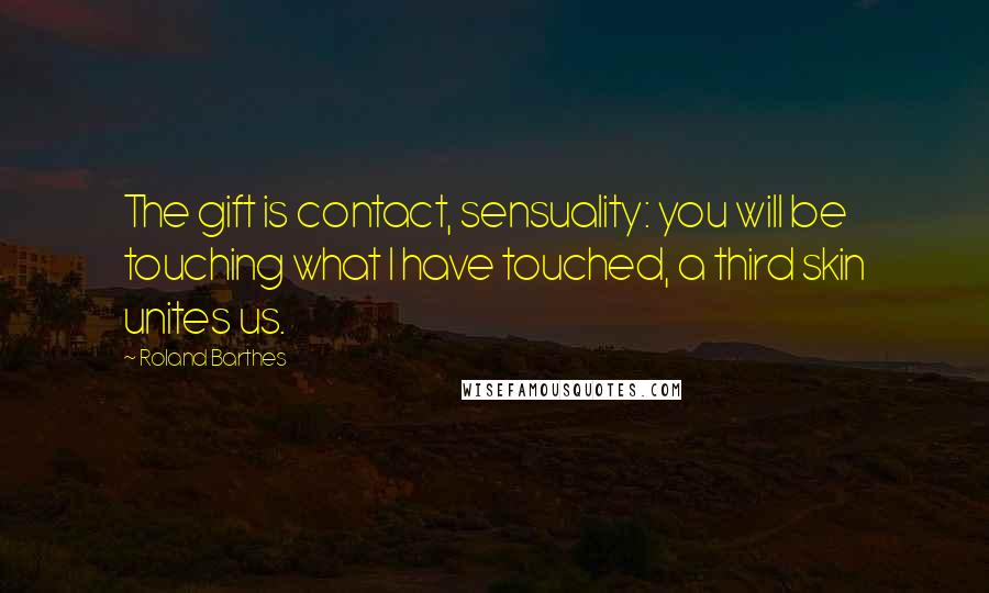 Roland Barthes Quotes: The gift is contact, sensuality: you will be touching what I have touched, a third skin unites us.