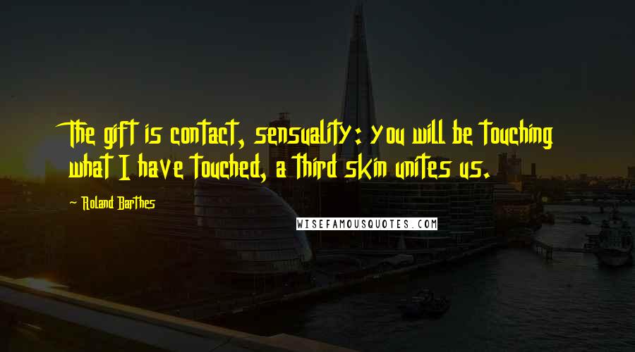 Roland Barthes Quotes: The gift is contact, sensuality: you will be touching what I have touched, a third skin unites us.