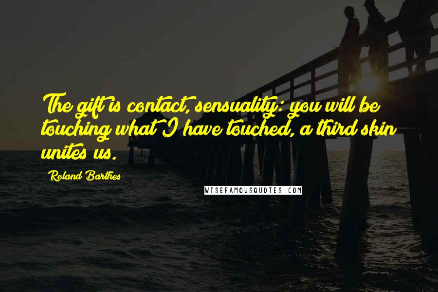 Roland Barthes Quotes: The gift is contact, sensuality: you will be touching what I have touched, a third skin unites us.