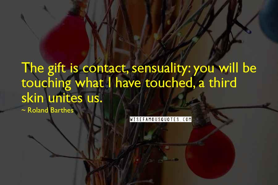 Roland Barthes Quotes: The gift is contact, sensuality: you will be touching what I have touched, a third skin unites us.