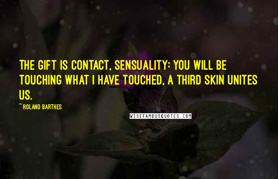 Roland Barthes Quotes: The gift is contact, sensuality: you will be touching what I have touched, a third skin unites us.