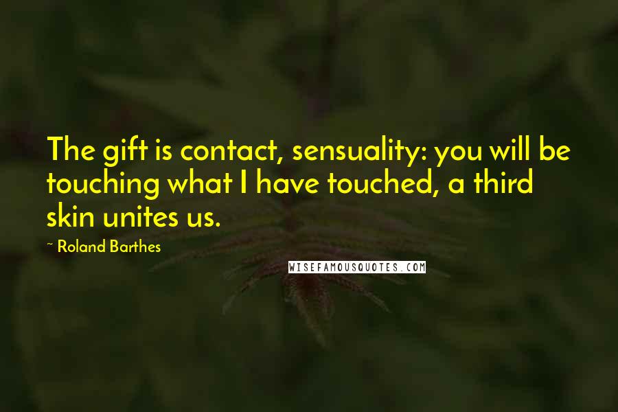 Roland Barthes Quotes: The gift is contact, sensuality: you will be touching what I have touched, a third skin unites us.