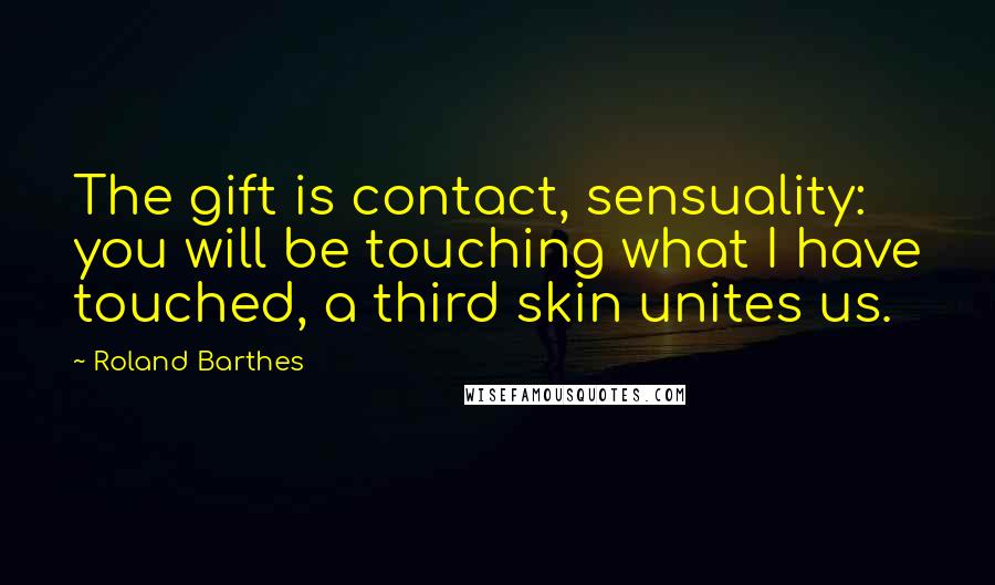 Roland Barthes Quotes: The gift is contact, sensuality: you will be touching what I have touched, a third skin unites us.