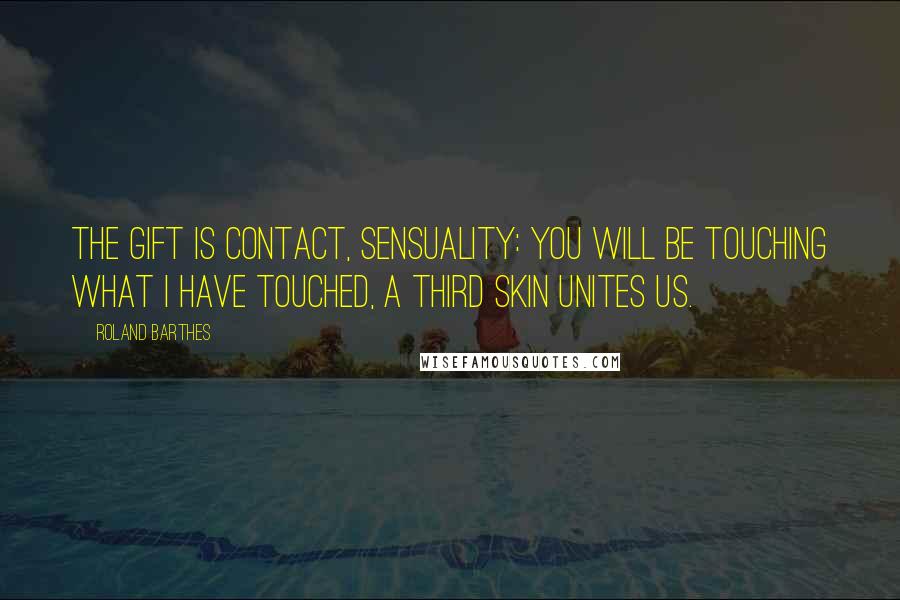 Roland Barthes Quotes: The gift is contact, sensuality: you will be touching what I have touched, a third skin unites us.