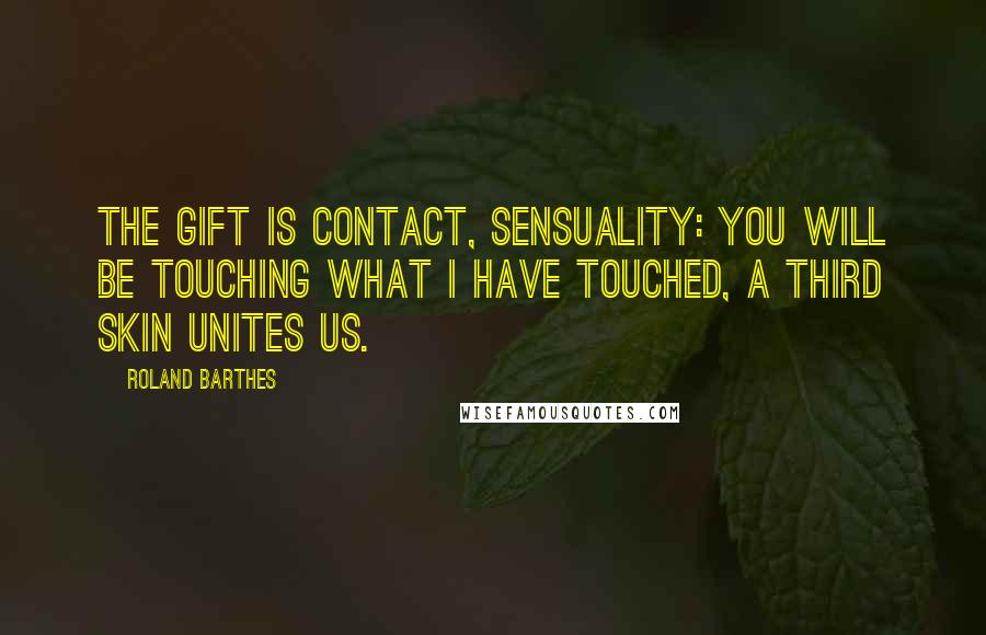 Roland Barthes Quotes: The gift is contact, sensuality: you will be touching what I have touched, a third skin unites us.